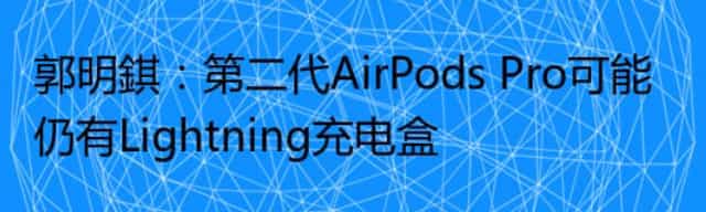 郭明錤：第二代AirPods Pro可能仍有Lightning充电盒