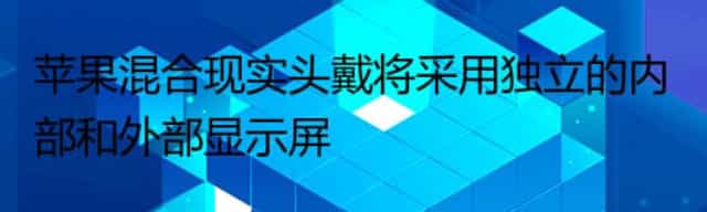 苹果混合现实头戴将采用独立的内部和外部显示屏