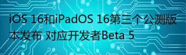 iOS 16和iPadOS 16第三个公测版本发布 对应开发者Beta 5