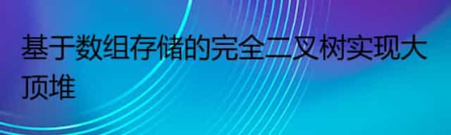 基于数组存储的完全二叉树实现大顶堆
