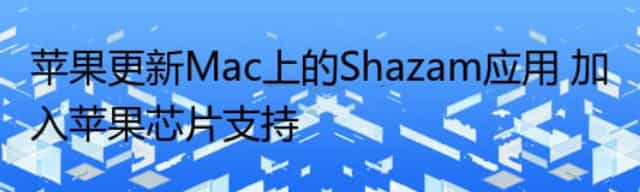 苹果更新Mac上的Shazam应用 加入苹果芯片支持 苹果更新Mac上的Shazam应用 加入苹果芯片支持