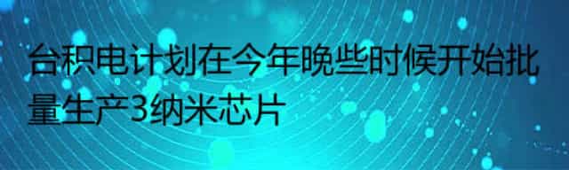 台积电计划在今年晚些时候开始批量生产3纳米芯片