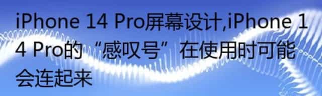 iPhone 14 Pro屏幕设计,iPhone 14 Pro的“感叹号”在使用时可能会连起来