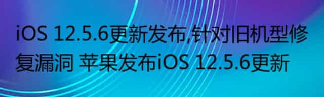 iOS 12.5.6更新发布,针对旧机型修复漏洞 苹果发布iOS 12.5.6更新