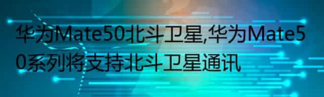 华为Mate50北斗卫星,华为Mate50系列将支持北斗卫星通讯