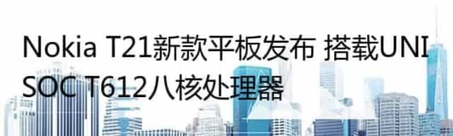 Nokia T21新款平板发布 搭载UNISOC T612八核处理器