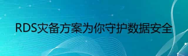 RDS灾备方案为你守护数据安全