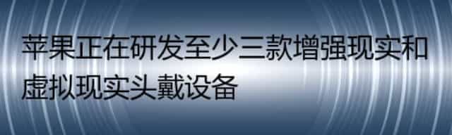 苹果正在研发至少三款增强现实和虚拟现实头戴设备