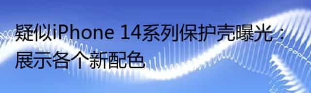 疑似iPhone 14系列保护壳曝光：展示各个新配色