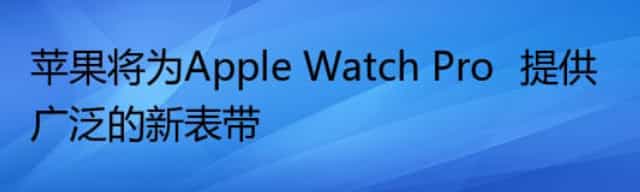 苹果将为Apple Watch Pro‌提供广泛的新表带