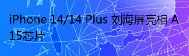 iPhone 14/14 Plus 刘海屏亮相 A15芯片