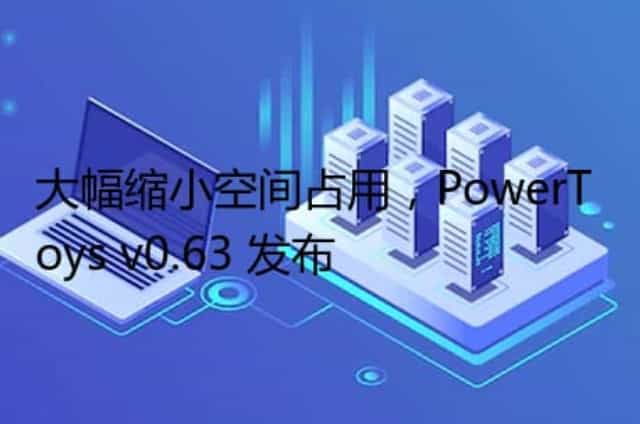 大幅缩小空间占用,PowerToys v0.63 发布