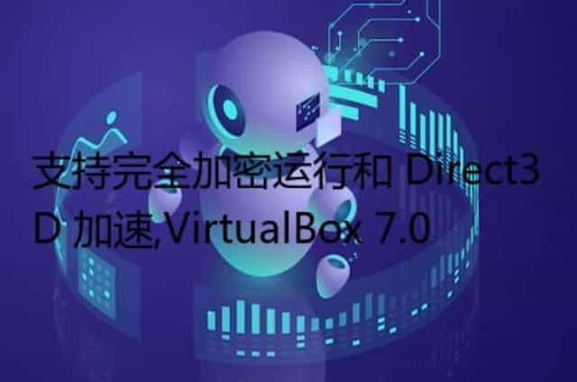 支持完全加密运行和 Direct3D 加速,VirtualBox 7.0